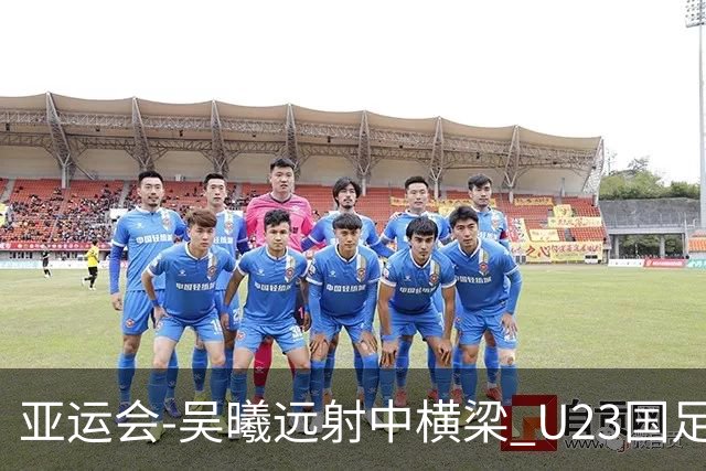 亚运会-吴曦远射中横梁 U23国足0-0憾平伊朗暂列次席