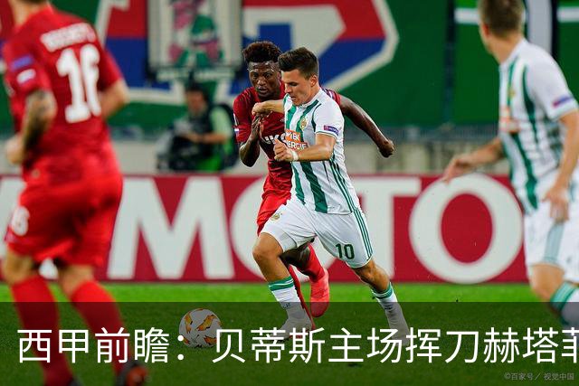 西甲前瞻：贝蒂斯主场挥刀赫塔菲 黄潜客战马拉加求首胜